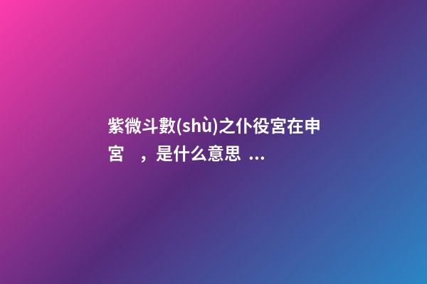 紫微斗數(shù)之仆役宮在申宮，是什么意思？